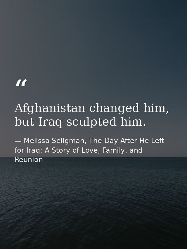Afghanistan changed him, but Iraq sculpted him. — Melissa Seligman, The Day After He Left for Iraq: A Story of Love, Family, and Reunion