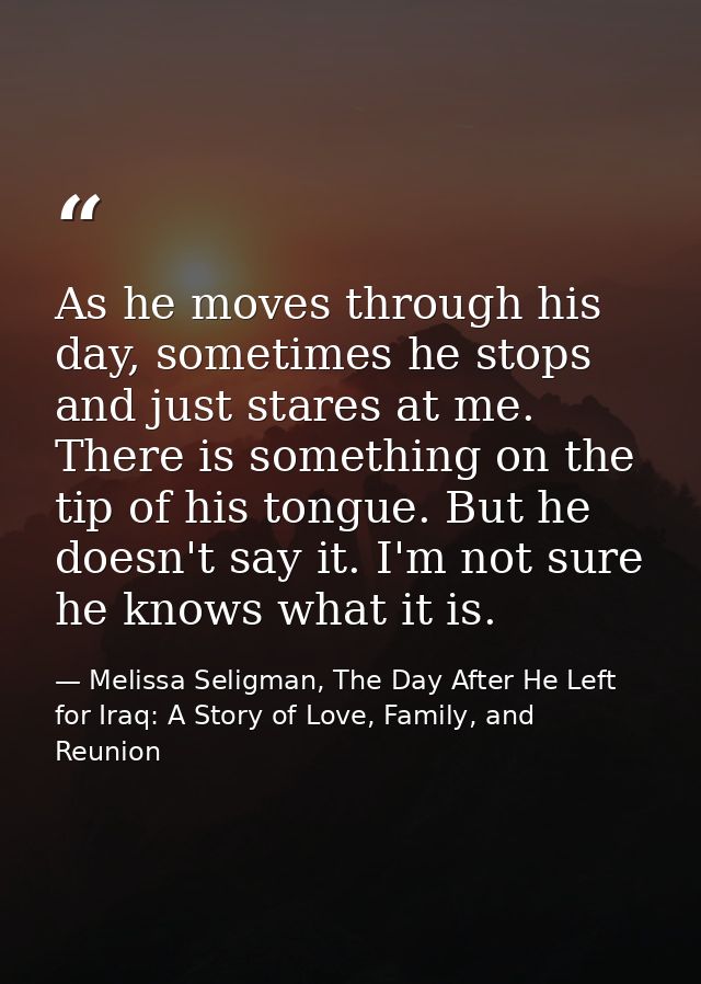 As he moves through his day, sometimes he stops and just stares at me. There is something on the tip of his tongue. But  — Melissa Seligman, The Day After He Left for Iraq: A Story of Love, Family, and Reunion
