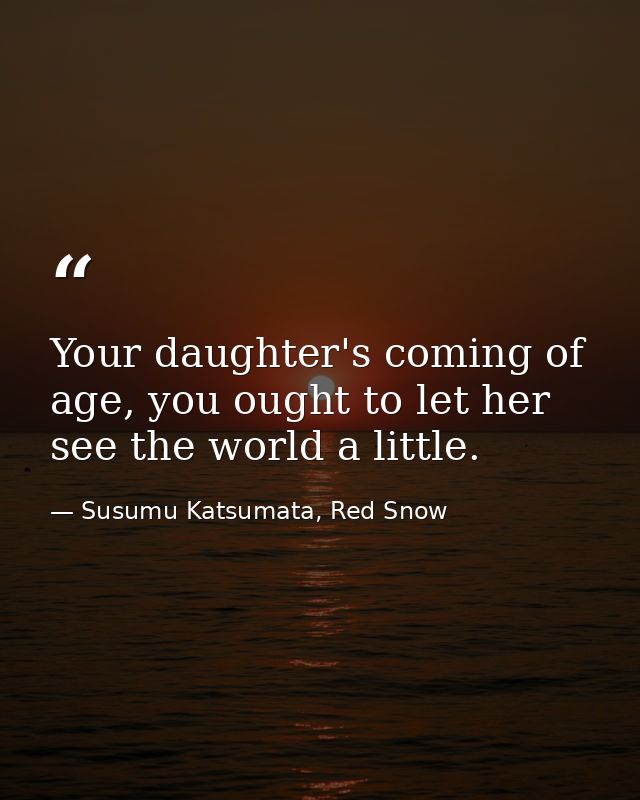 Your daughter's coming of age, you ought to let her see the world a little. — Susumu Katsumata, Red Snow
