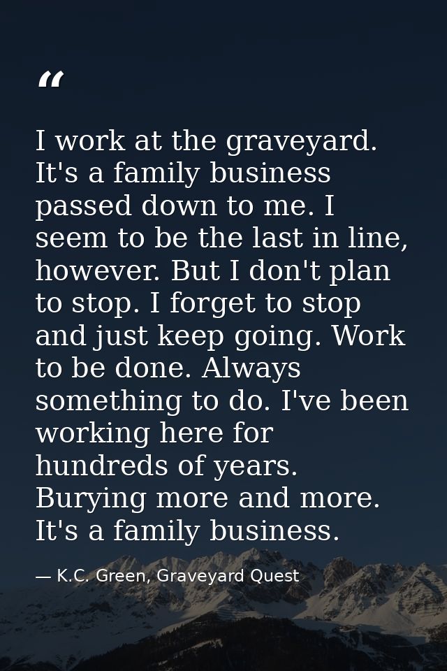 I work at the graveyard. It's a family business passed down to me. I seem to be the last in line, however. But I don't p — K.C. Green, Graveyard Quest