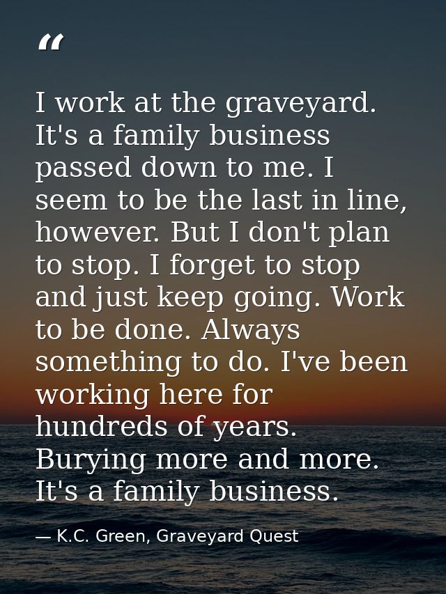 I work at the graveyard. It's a family business passed down to me. I seem to be the last in line, however. But I don't p — K.C. Green, Graveyard Quest