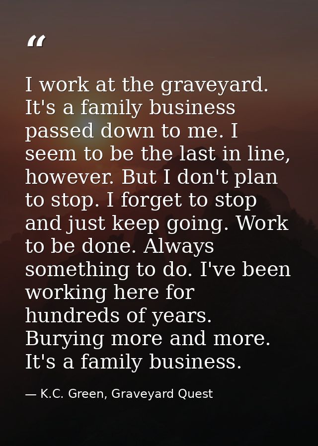I work at the graveyard. It's a family business passed down to me. I seem to be the last in line, however. But I don't p — K.C. Green, Graveyard Quest