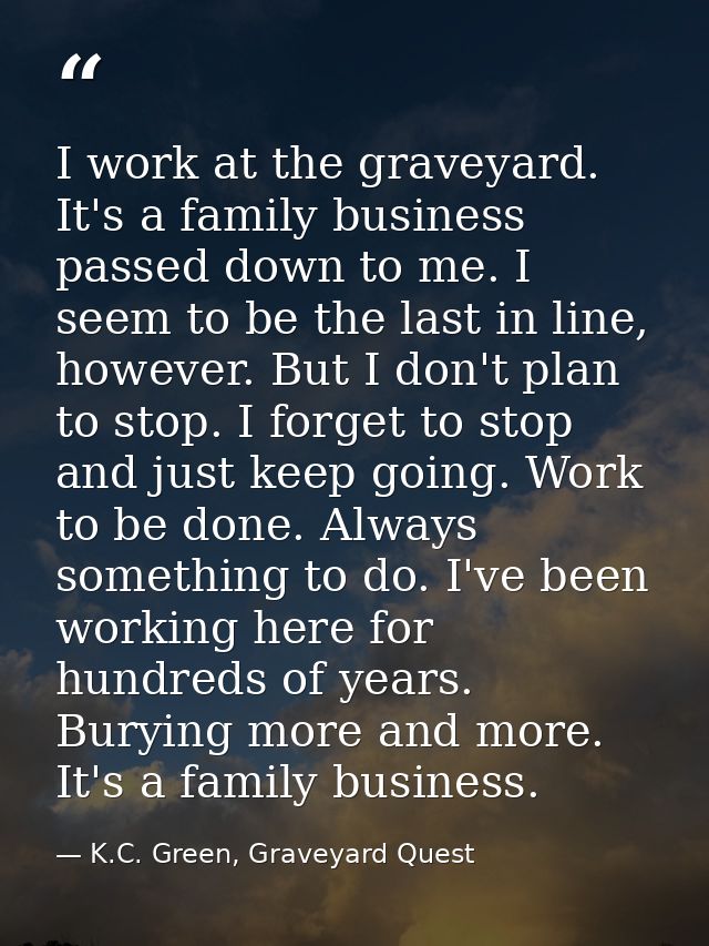 I work at the graveyard. It's a family business passed down to me. I seem to be the last in line, however. But I don't p — K.C. Green, Graveyard Quest