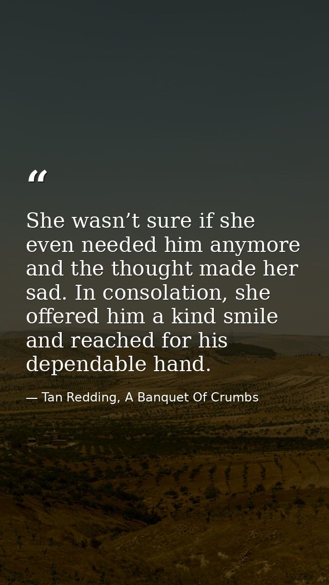 She wasn’t sure if she even needed him anymore and the thought made her sad. In consolation, she offered him a kind smil — Tan Redding, A Banquet Of Crumbs