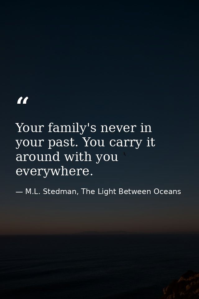 Your family's never in your past. You carry it around with you everywhere. — M.L. Stedman, The Light Between Oceans