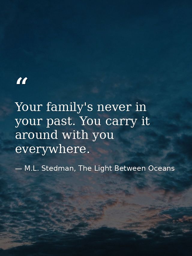 Your family's never in your past. You carry it around with you everywhere. — M.L. Stedman, The Light Between Oceans