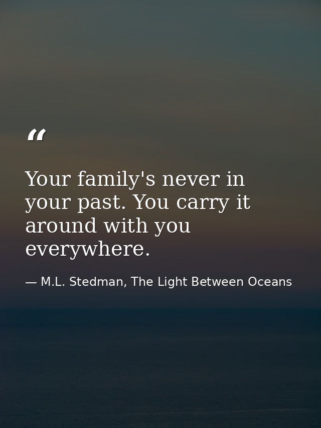 Your family's never in your past. You carry it around with you everywhere. — M.L. Stedman, The Light Between Oceans