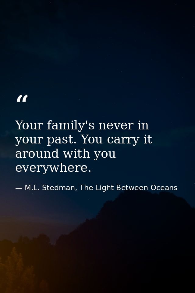 Your family's never in your past. You carry it around with you everywhere. — M.L. Stedman, The Light Between Oceans