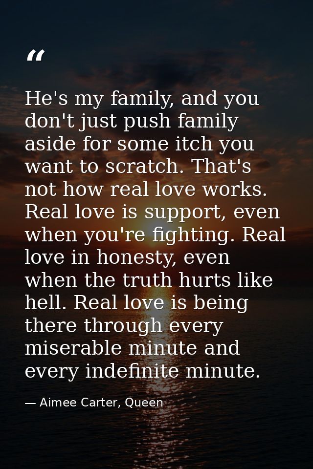 He's my family, and you don't just push family aside for some itch you want to scratch. That's not how real love works.  — Aimee Carter, Queen