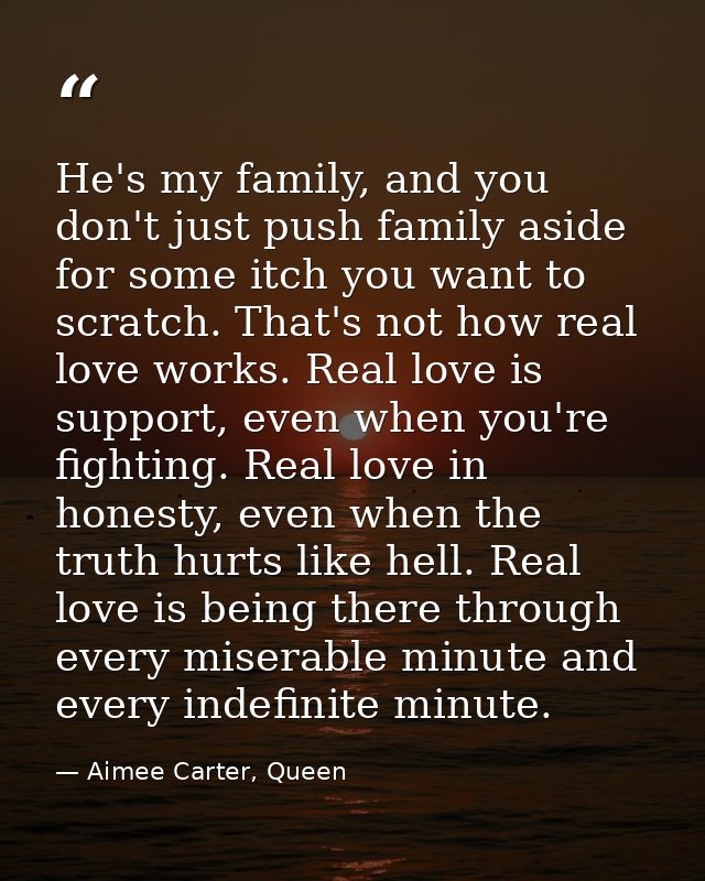 He's my family, and you don't just push family aside for some itch you want to scratch. That's not how real love works.  — Aimee Carter, Queen