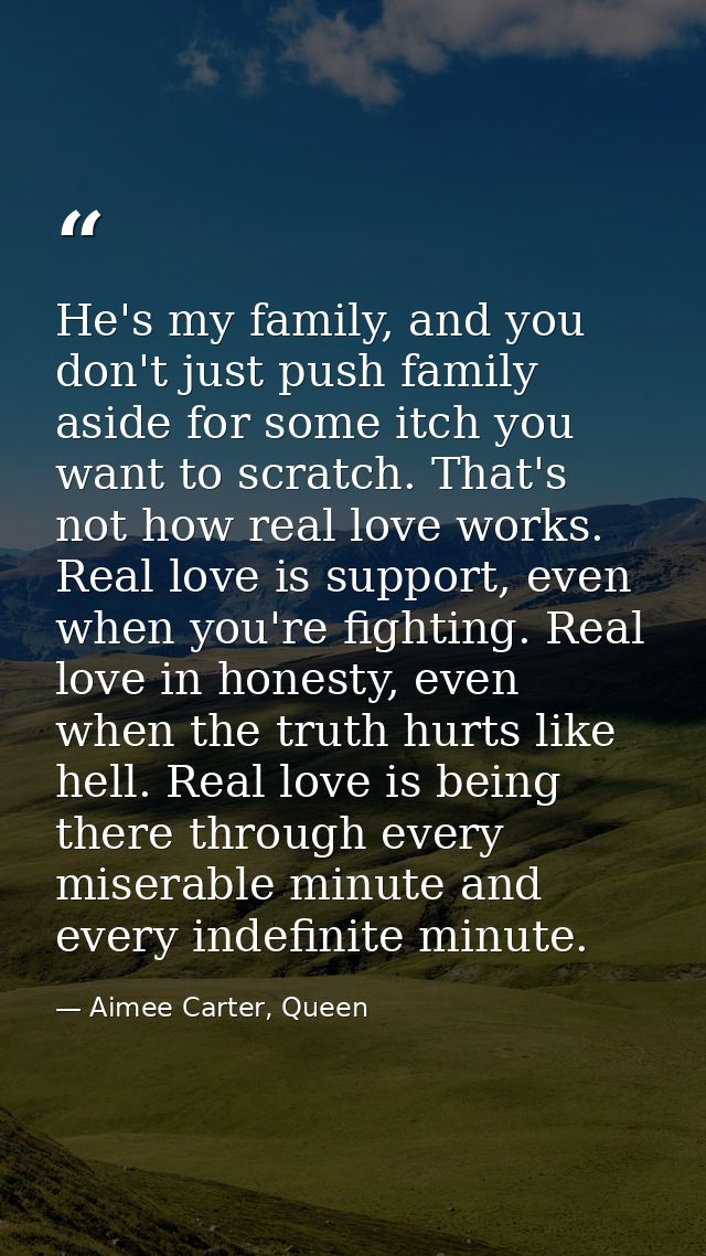 He's my family, and you don't just push family aside for some itch you want to scratch. That's not how real love works.  — Aimee Carter, Queen