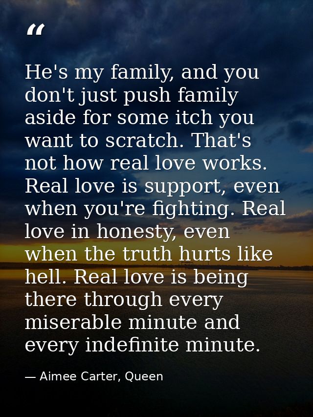 He's my family, and you don't just push family aside for some itch you want to scratch. That's not how real love works.  — Aimee Carter, Queen