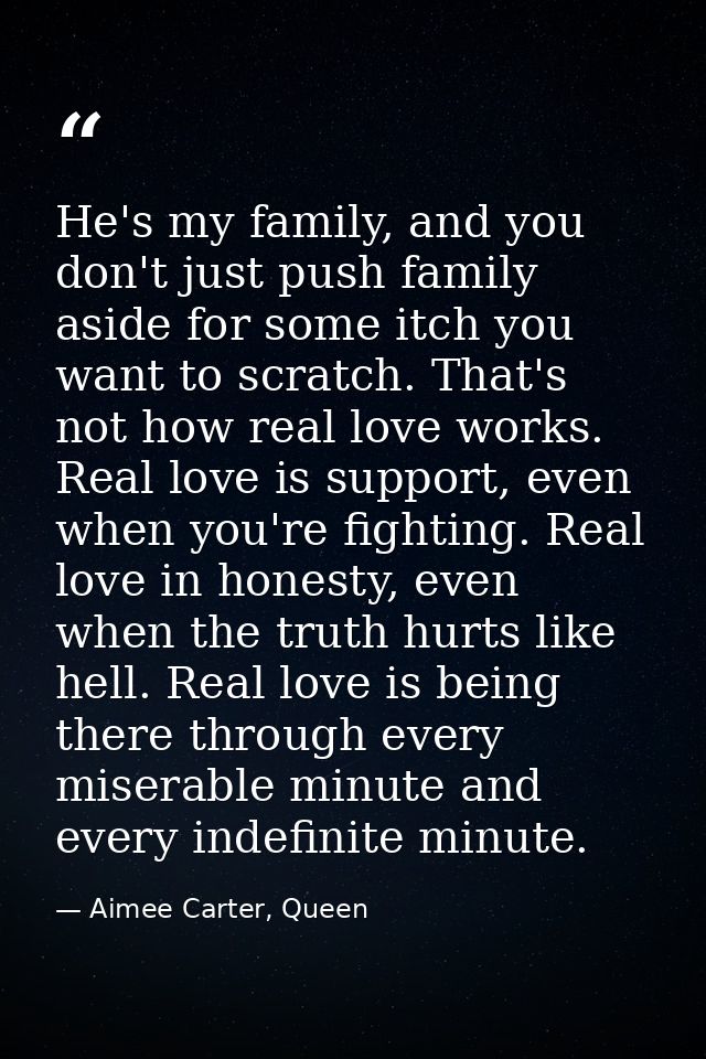 He's my family, and you don't just push family aside for some itch you want to scratch. That's not how real love works.  — Aimee Carter, Queen