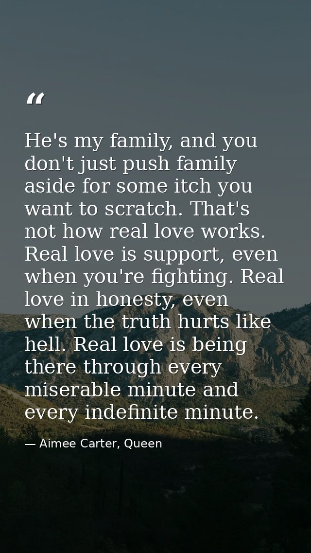 He's my family, and you don't just push family aside for some itch you want to scratch. That's not how real love works.  — Aimee Carter, Queen