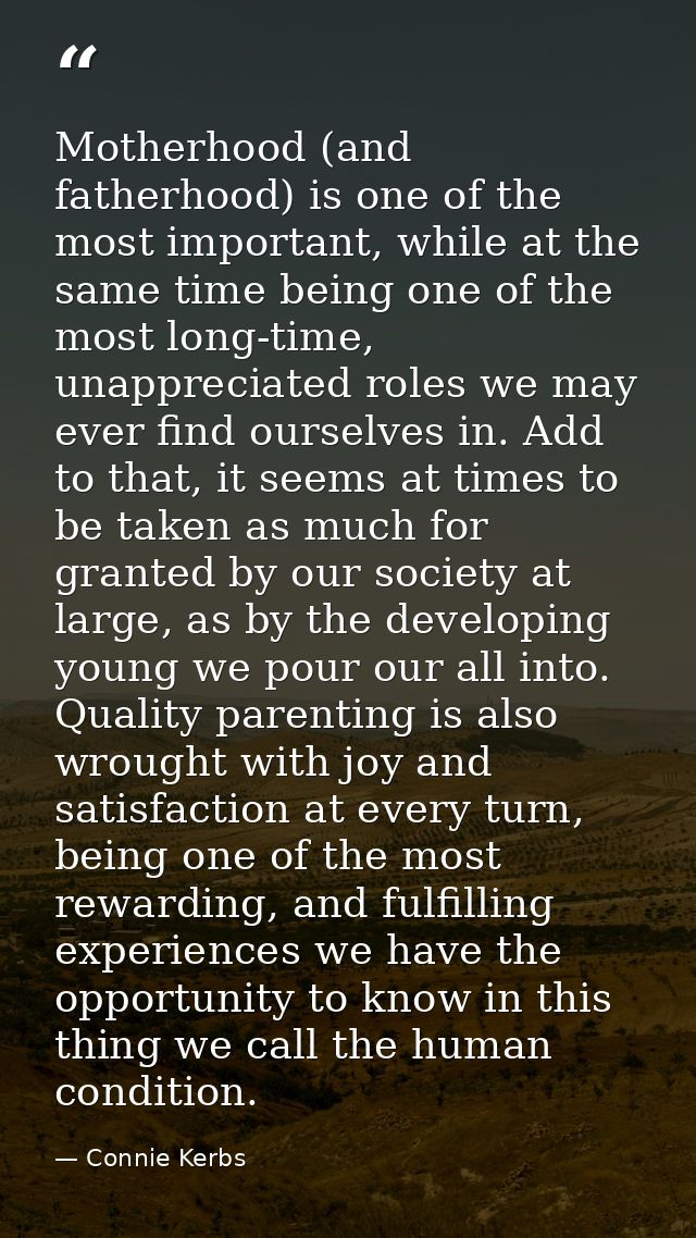 Motherhood (and fatherhood) is one of the most important, while at the same time being one of the most long-time, unappr — Connie Kerbs