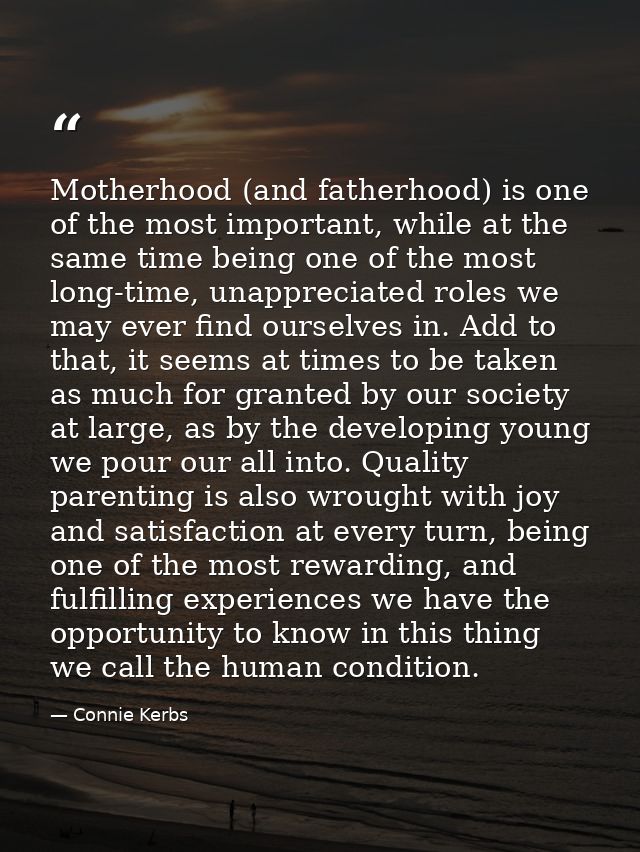 Motherhood (and fatherhood) is one of the most important, while at the same time being one of the most long-time, unappr — Connie Kerbs