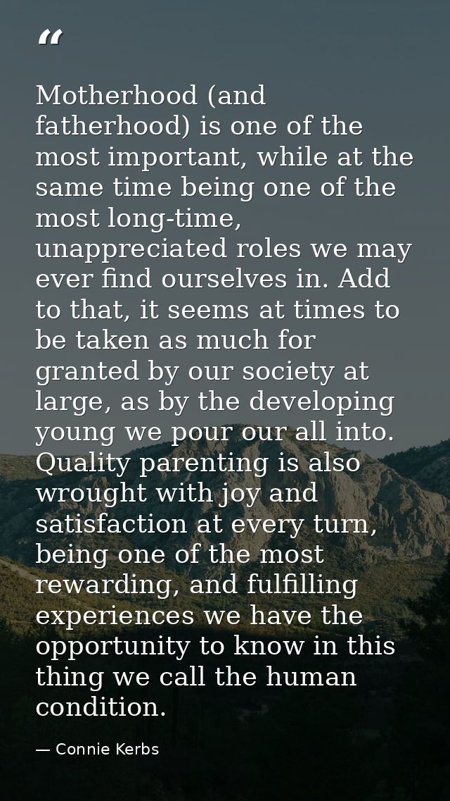 Motherhood (and fatherhood) is one of the most important, while at the same time being one of the most long-time, unappr — Connie Kerbs