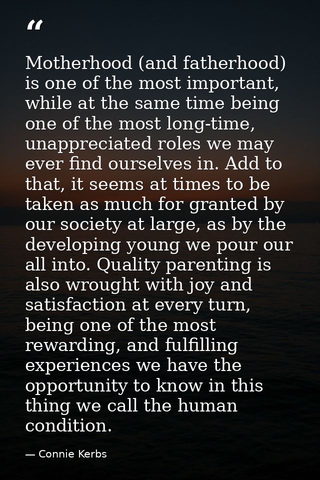 Motherhood (and fatherhood) is one of the most important, while at the same time being one of the most long-time, unappr — Connie Kerbs
