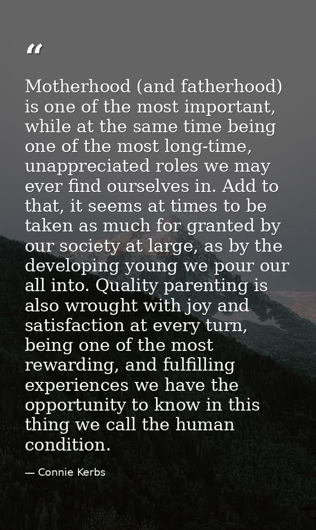 Motherhood (and fatherhood) is one of the most important, while at the same time being one of the most long-time, unappr — Connie Kerbs