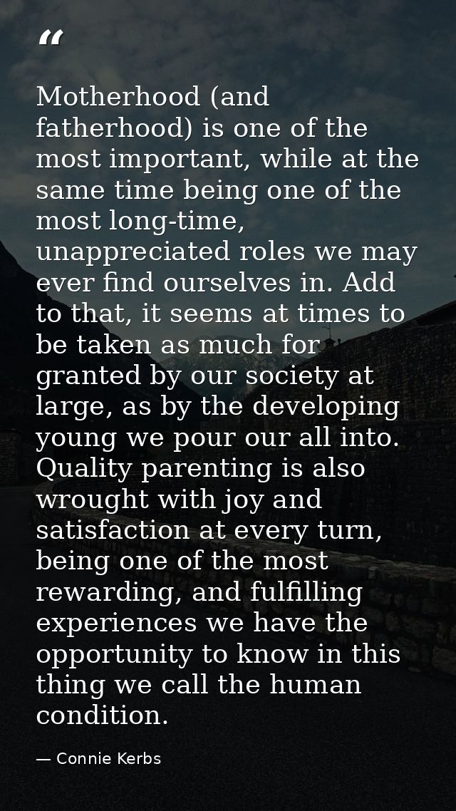 Motherhood (and fatherhood) is one of the most important, while at the same time being one of the most long-time, unappr — Connie Kerbs