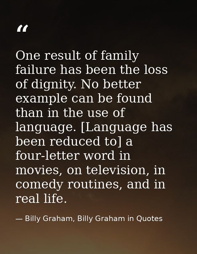 One result of family failure has been the loss of dignity. No better example can be found than in the use of language. [ — Billy Graham, Billy Graham in Quotes