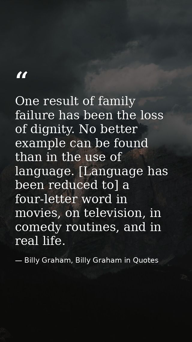 One result of family failure has been the loss of dignity. No better example can be found than in the use of language. [ — Billy Graham, Billy Graham in Quotes