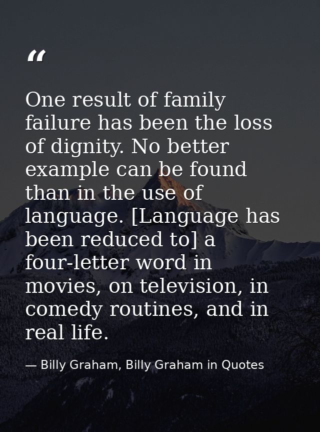 One result of family failure has been the loss of dignity. No better example can be found than in the use of language. [ — Billy Graham, Billy Graham in Quotes