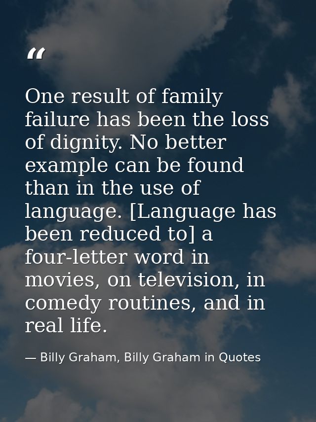 One result of family failure has been the loss of dignity. No better example can be found than in the use of language. [ — Billy Graham, Billy Graham in Quotes