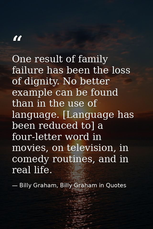 One result of family failure has been the loss of dignity. No better example can be found than in the use of language. [ — Billy Graham, Billy Graham in Quotes