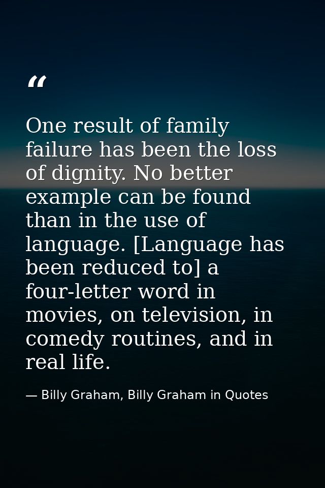One result of family failure has been the loss of dignity. No better example can be found than in the use of language. [ — Billy Graham, Billy Graham in Quotes
