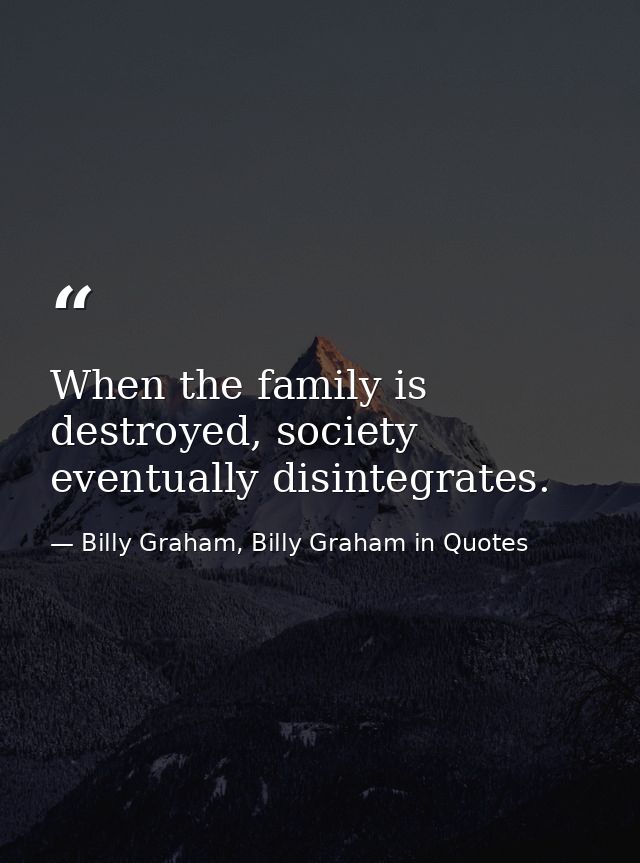 When the family is destroyed, society eventually disintegrates. — Billy Graham, Billy Graham in Quotes