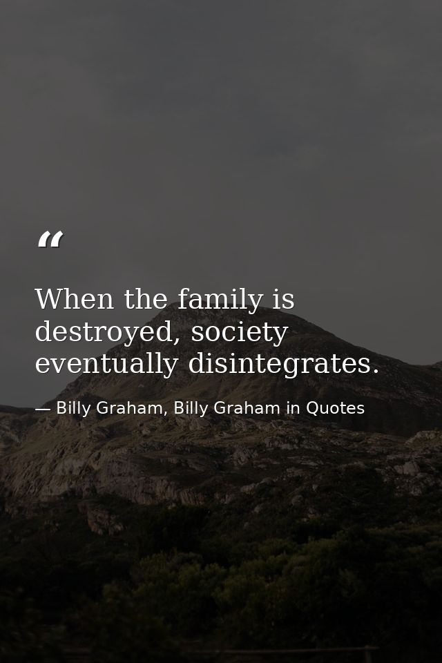 When the family is destroyed, society eventually disintegrates. — Billy Graham, Billy Graham in Quotes