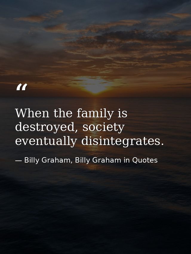 When the family is destroyed, society eventually disintegrates. — Billy Graham, Billy Graham in Quotes