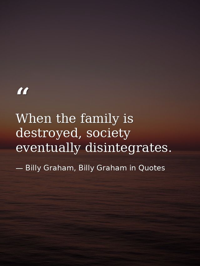 When the family is destroyed, society eventually disintegrates. — Billy Graham, Billy Graham in Quotes