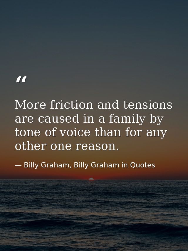 More friction and tensions are caused in a family by tone of voice than for any other one reason. — Billy Graham, Billy Graham in Quotes