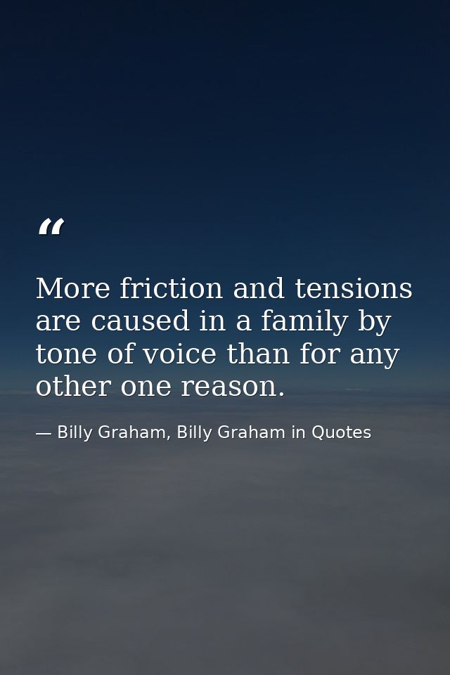More friction and tensions are caused in a family by tone of voice than for any other one reason. — Billy Graham, Billy Graham in Quotes