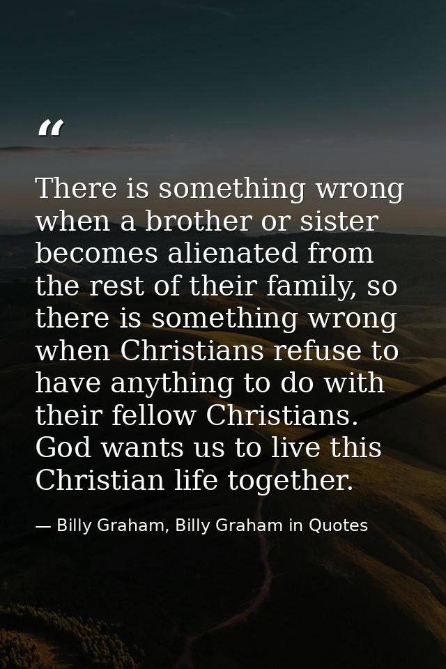 There is something wrong when a brother or sister becomes alienated from the rest of their family, so there is something — Billy Graham, Billy Graham in Quotes