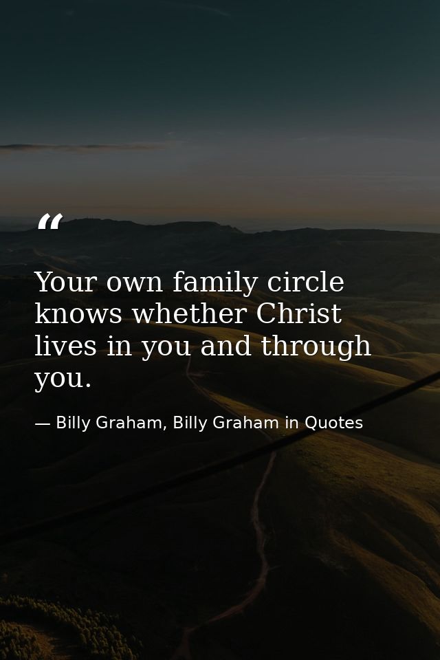 Your own family circle knows whether Christ lives in you and through you. — Billy Graham, Billy Graham in Quotes