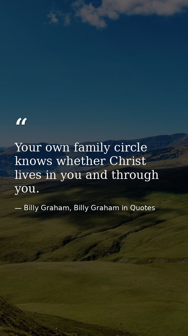 Your own family circle knows whether Christ lives in you and through you. — Billy Graham, Billy Graham in Quotes