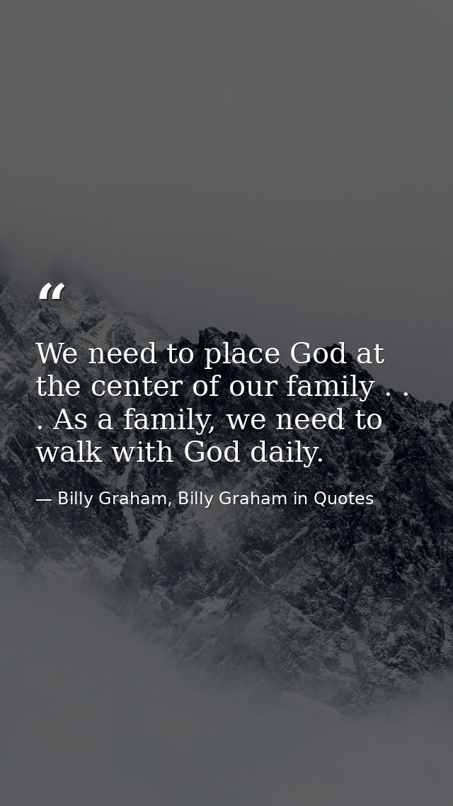 We need to place God at the center of our family . . . As a family, we need to walk with God daily. — Billy Graham, Billy Graham in Quotes