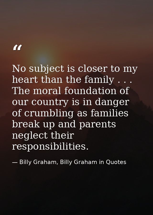 No subject is closer to my heart than the family . . . The moral foundation of our country is in danger of crumbling as  — Billy Graham, Billy Graham in Quotes