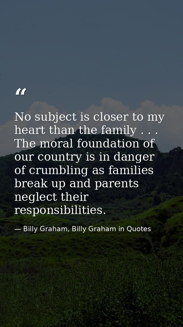 No subject is closer to my heart than the family . . . The moral foundation of our country is in danger of crumbling as  — Billy Graham, Billy Graham in Quotes