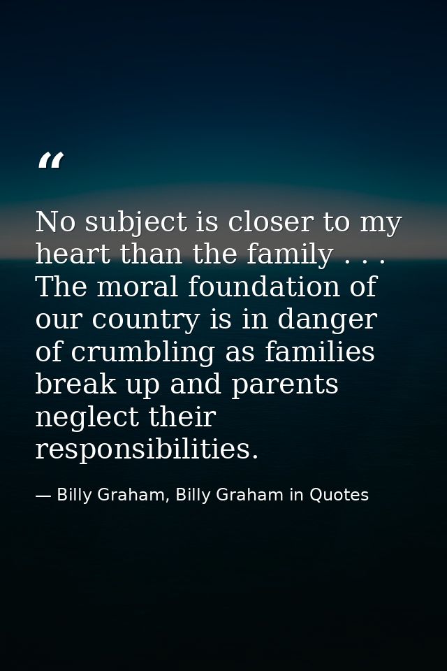 No subject is closer to my heart than the family . . . The moral foundation of our country is in danger of crumbling as  — Billy Graham, Billy Graham in Quotes