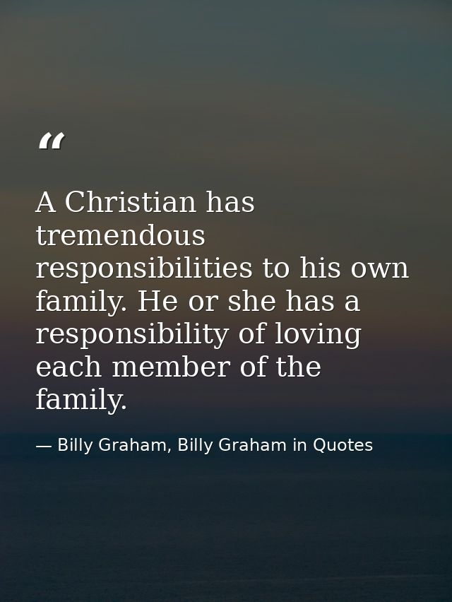 A Christian has tremendous responsibilities to his own family. He or she has a responsibility of loving each member of t — Billy Graham, Billy Graham in Quotes