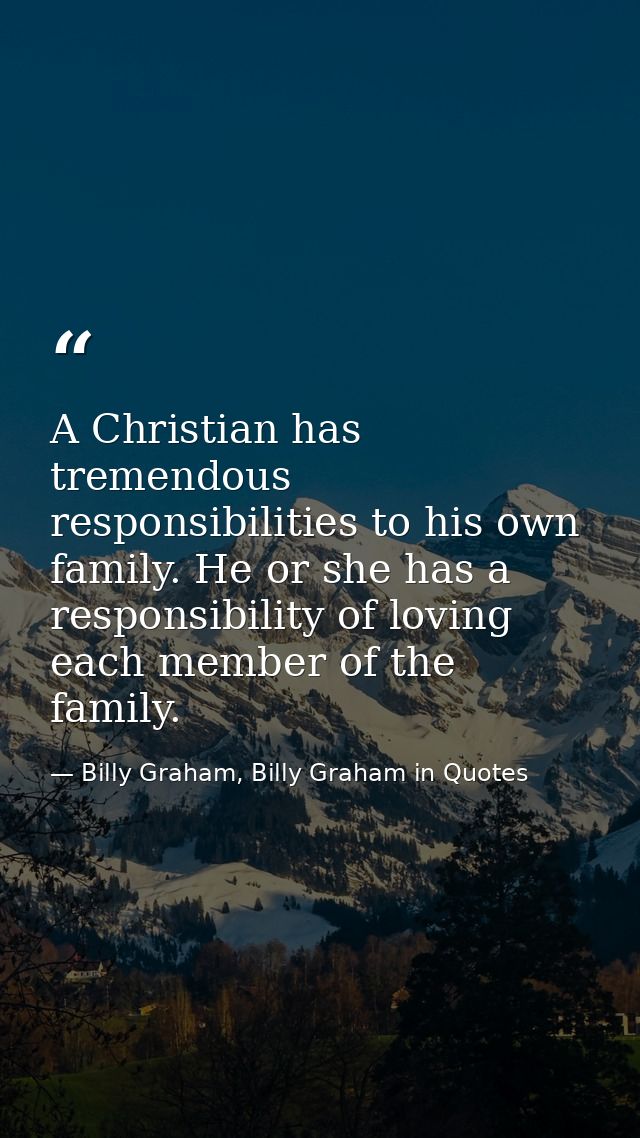 A Christian has tremendous responsibilities to his own family. He or she has a responsibility of loving each member of t — Billy Graham, Billy Graham in Quotes