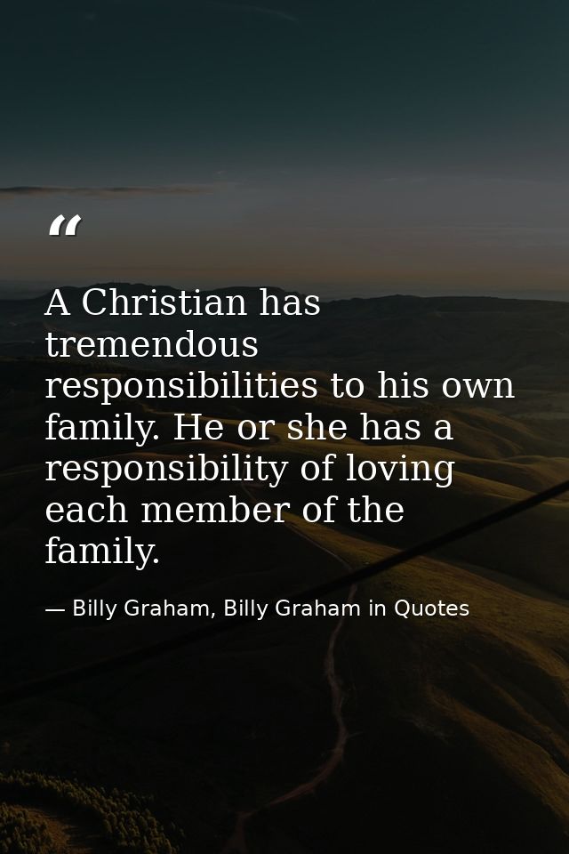 A Christian has tremendous responsibilities to his own family. He or she has a responsibility of loving each member of t — Billy Graham, Billy Graham in Quotes