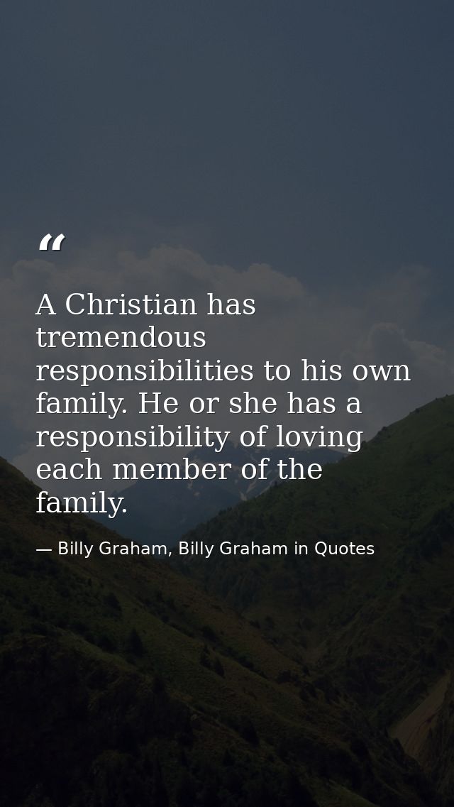 A Christian has tremendous responsibilities to his own family. He or she has a responsibility of loving each member of t — Billy Graham, Billy Graham in Quotes