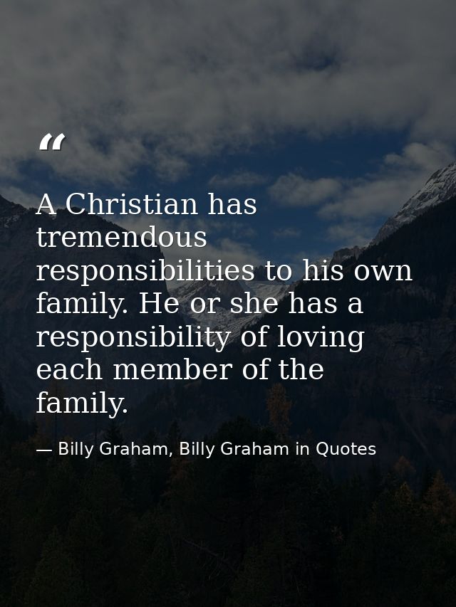 A Christian has tremendous responsibilities to his own family. He or she has a responsibility of loving each member of t — Billy Graham, Billy Graham in Quotes