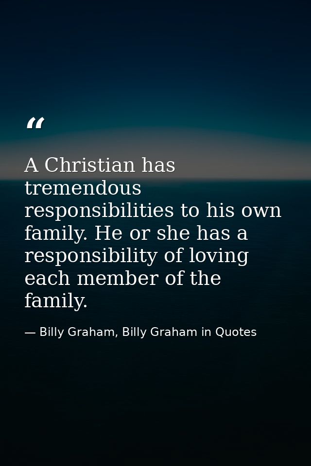A Christian has tremendous responsibilities to his own family. He or she has a responsibility of loving each member of t — Billy Graham, Billy Graham in Quotes
