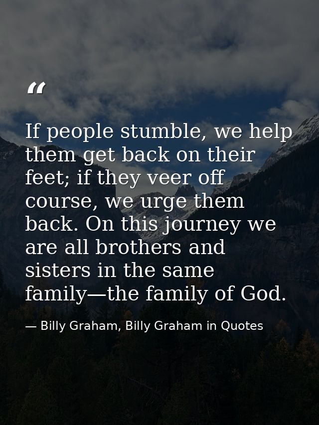 If people stumble, we help them get back on their feet; if they veer off course, we urge them back. On this journey we a — Billy Graham, Billy Graham in Quotes